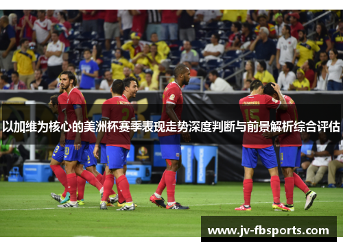 以加维为核心的美洲杯赛季表现走势深度判断与前景解析综合评估 以加维为核心的美洲杯赛季表现走势深度判断与前景解析综合评估