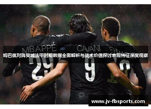 姆巴佩对阵曼城法甲时期数据全面解析与战术价值探讨表现特征深度观察 姆巴佩对阵曼城法甲时期数据全面解析与战术价值探讨表现特征深度观察