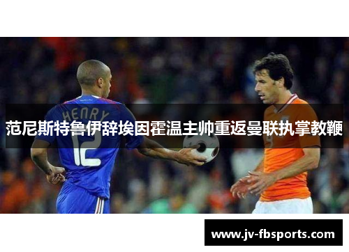范尼斯特鲁伊辞埃因霍温主帅重返曼联执掌教鞭 范尼斯特鲁伊辞埃因霍温主帅重返曼联执掌教鞭